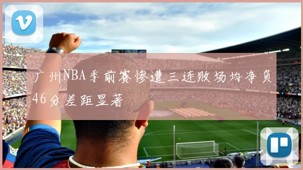 广州NBA季前赛惨遭三连败场均净负46分差距显著