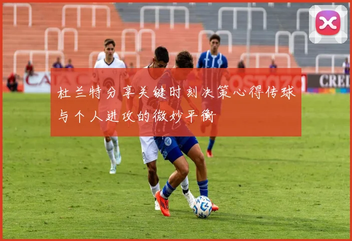 杜兰特分享关键时刻决策心得传球与个人进攻的微妙平衡