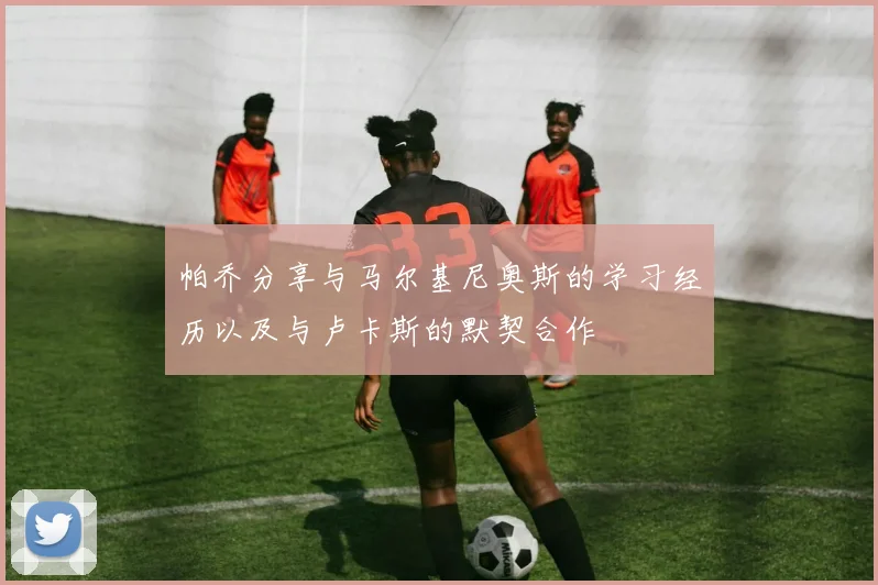 帕乔分享与马尔基尼奥斯的学习经历以及与卢卡斯的默契合作