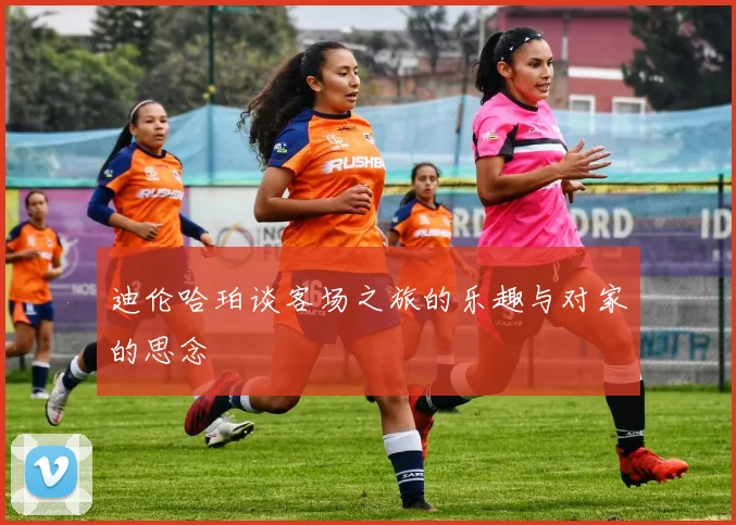 迪伦哈珀谈客场之旅的乐趣与对家的思念