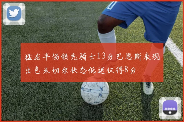 猛龙半场领先骑士13分巴恩斯表现出色米切尔状态低迷仅得8分