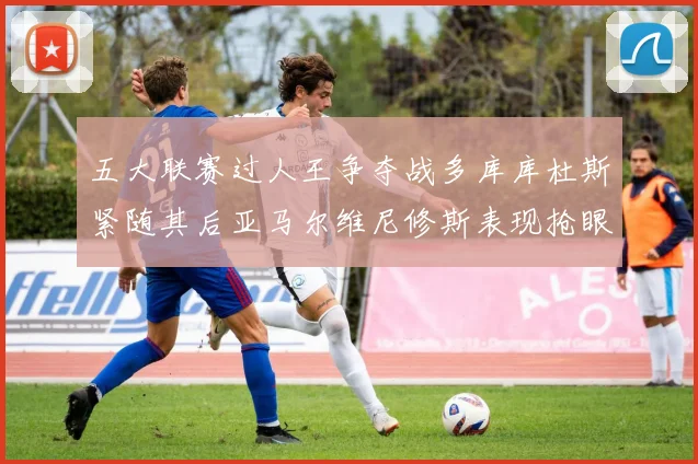 五大联赛过人王争夺战多库库杜斯紧随其后亚马尔维尼修斯表现抢眼