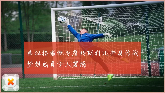 弗拉格感慨与詹姆斯科比并肩作战梦想成真令人震撼