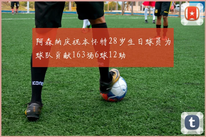 阿森纳庆祝本怀特28岁生日球员为球队贡献163场6球12助