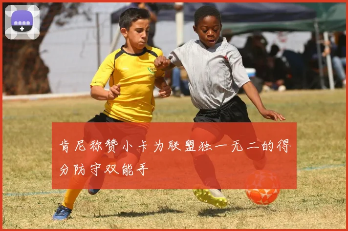 肯尼称赞小卡为联盟独一无二的得分防守双能手