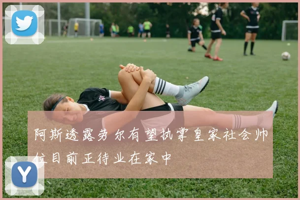 阿斯透露劳尔有望执掌皇家社会帅位目前正待业在家中