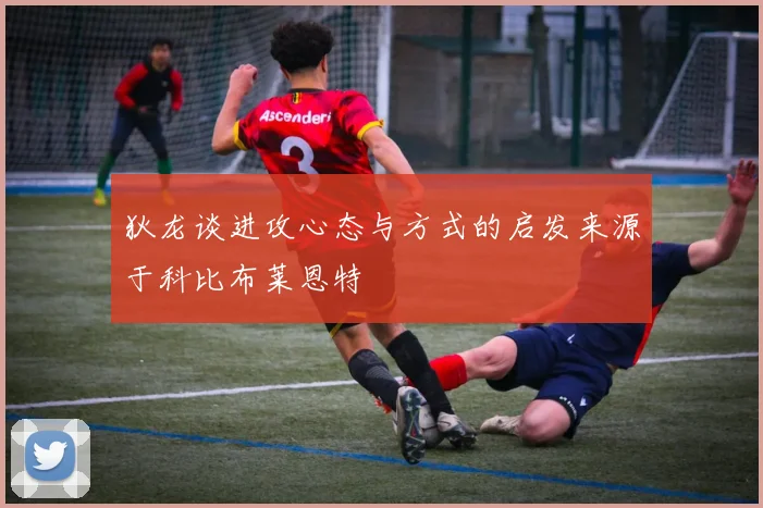 狄龙谈进攻心态与方式的启发来源于科比布莱恩特
