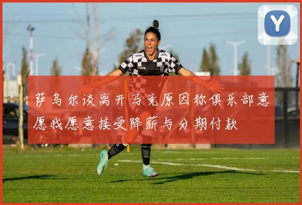 萨乌尔谈离开马竞原因称俱乐部意愿我愿意接受降薪与分期付款