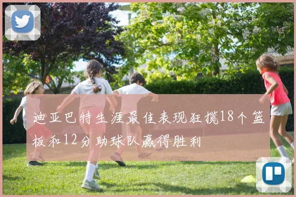 迪亚巴特生涯最佳表现狂揽18个篮板和12分助球队赢得胜利