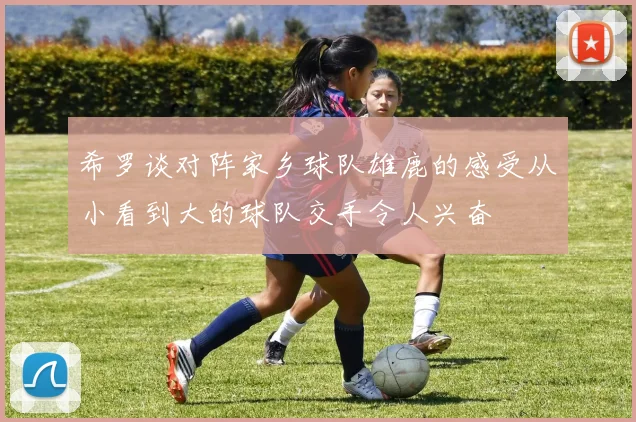 希罗谈对阵家乡球队雄鹿的感受从小看到大的球队交手令人兴奋