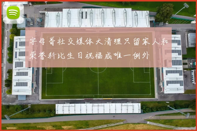 字母哥社交媒体大清理只留家人和荣誉科比生日祝福成唯一例外