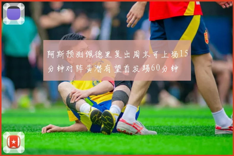 阿斯预测佩德里复出周末可上场15分钟对阵黄潜有望首发踢60分钟