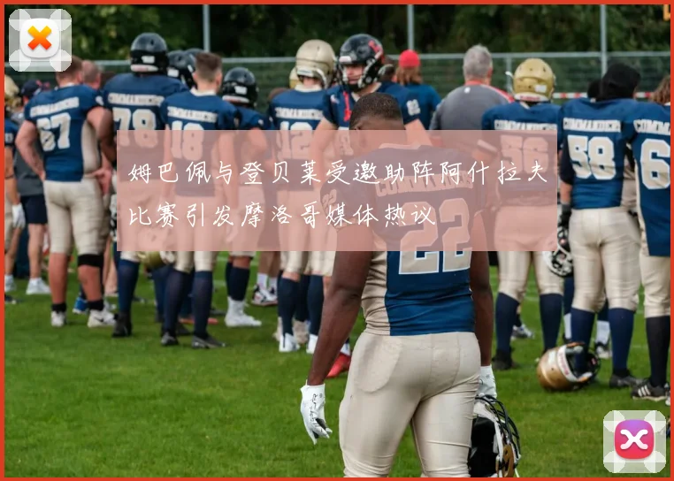 姆巴佩与登贝莱受邀助阵阿什拉夫比赛引发摩洛哥媒体热议