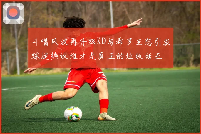 斗嘴风波再升级KD与希罗互怼引发球迷热议谁才是真正的垃圾话王