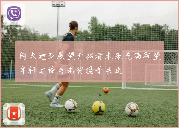 阿夫迪亚展望开拓者未来充满希望年轻才俊与老将携手共进