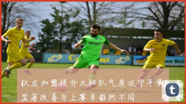 狄龙加盟提升太阳队气质攻守平衡显著改善与上赛季截然不同