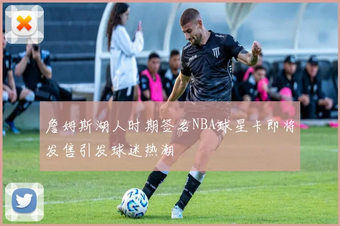 詹姆斯湖人时期签名NBA球星卡即将发售引发球迷热潮