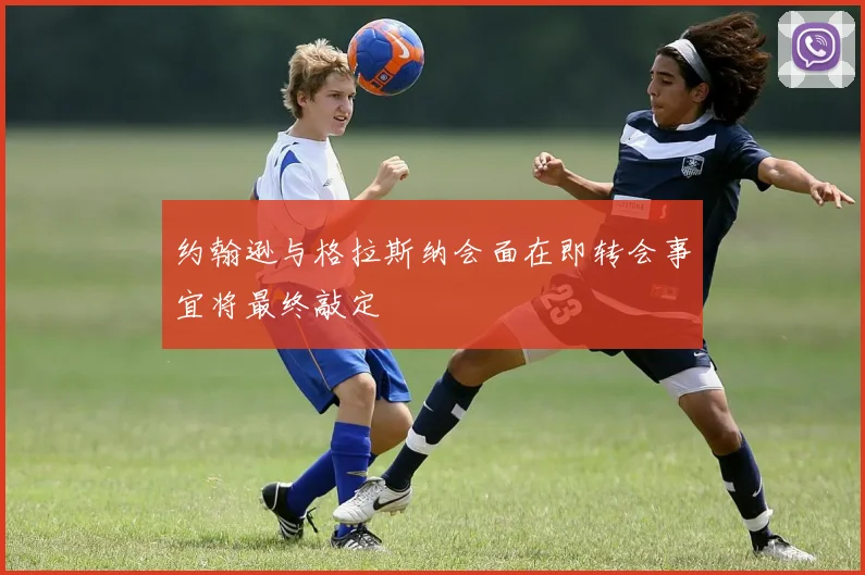 约翰逊与格拉斯纳会面在即转会事宜将最终敲定