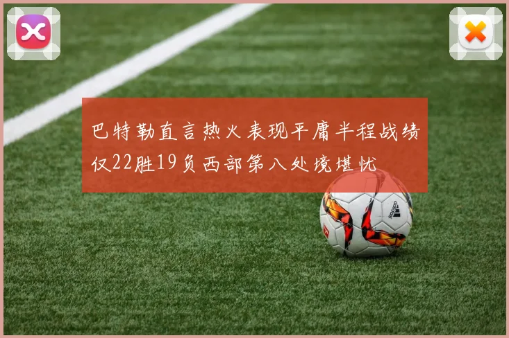 巴特勒直言热火表现平庸半程战绩仅22胜19负西部第八处境堪忧