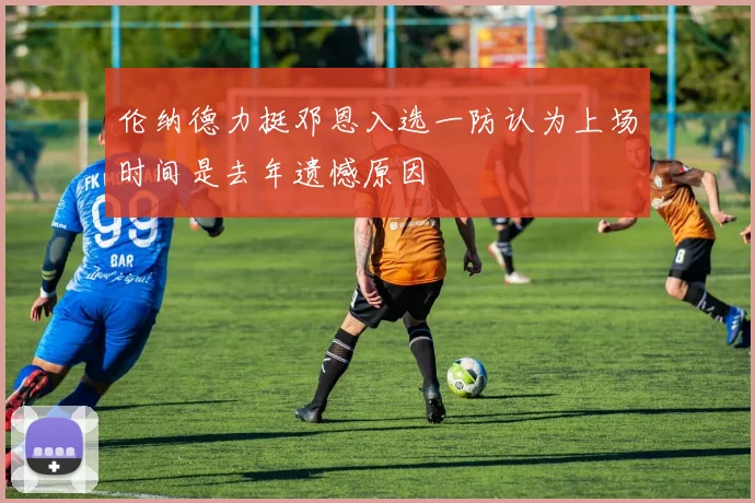 伦纳德力挺邓恩入选一防认为上场时间是去年遗憾原因