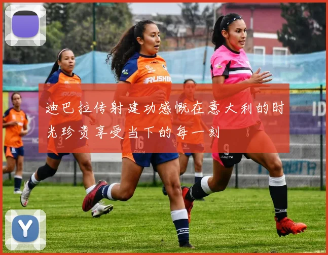迪巴拉传射建功感慨在意大利的时光珍贵享受当下的每一刻