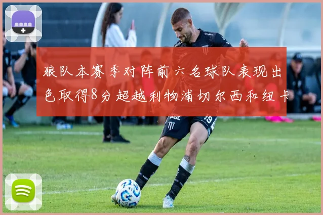 狼队本赛季对阵前六名球队表现出色取得8分超越利物浦切尔西和纽卡