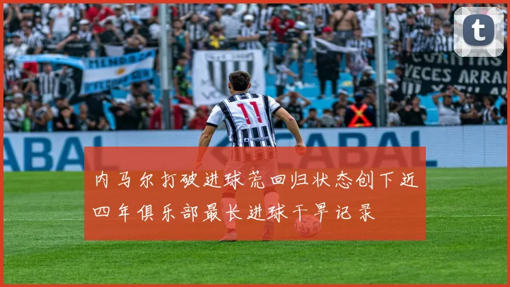 内马尔打破进球荒回归状态创下近四年俱乐部最长进球干旱记录