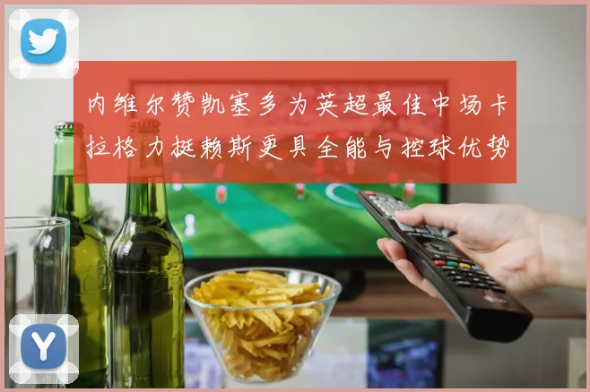 内维尔赞凯塞多为英超最佳中场卡拉格力挺赖斯更具全能与控球优势
