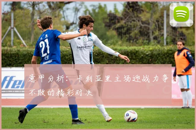 意甲分析：卡利亚里主场迎战力争不败的精彩对决