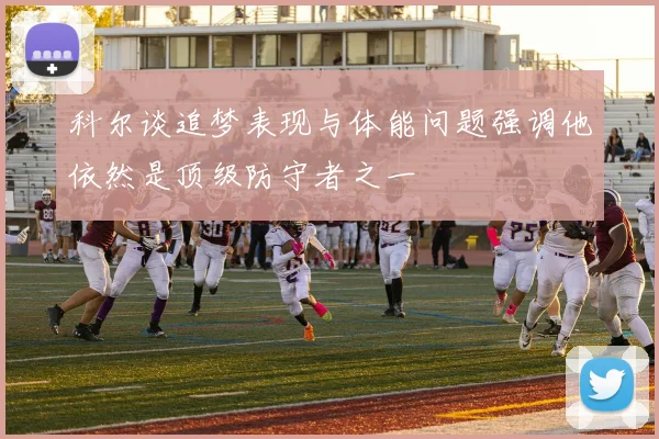 科尔谈追梦表现与体能问题强调他依然是顶级防守者之一