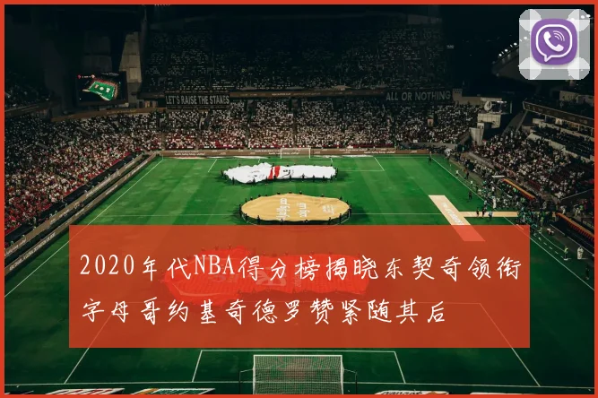 2020年代NBA得分榜揭晓东契奇领衔字母哥约基奇德罗赞紧随其后