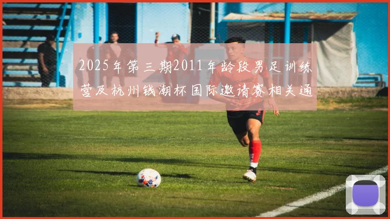 2025年第三期2011年龄段男足训练营及杭州钱潮杯国际邀请赛相关通知