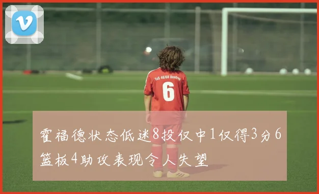 霍福德状态低迷8投仅中1仅得3分6篮板4助攻表现令人失望
