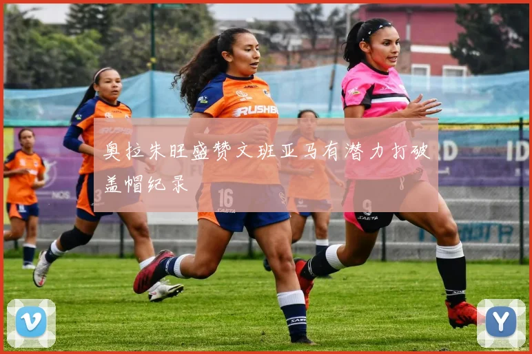 奥拉朱旺盛赞文班亚马有潜力打破盖帽纪录