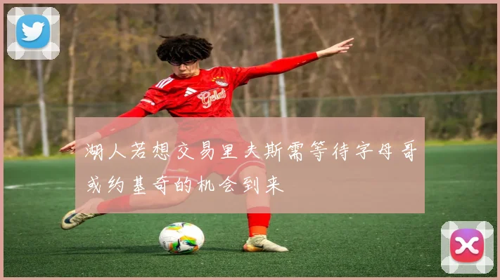 湖人若想交易里夫斯需等待字母哥或约基奇的机会到来