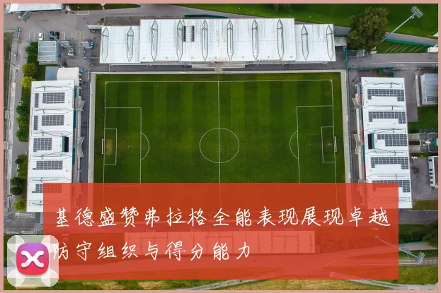 基德盛赞弗拉格全能表现展现卓越防守组织与得分能力