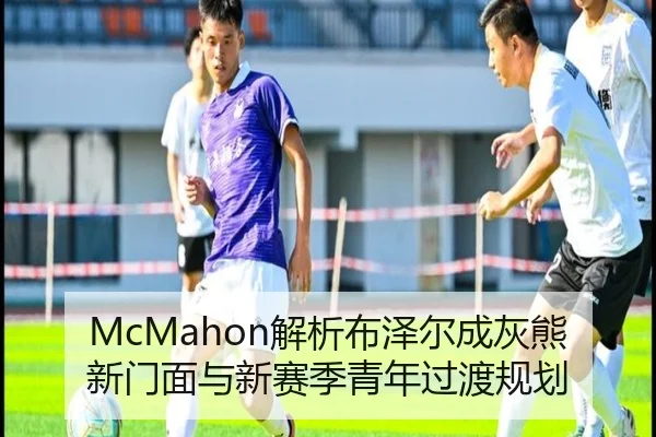 McMahon解析布泽尔成灰熊新门面与新赛季青年过渡规划